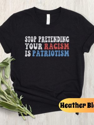 Stop Pretending Your Racism Is Patriotism Shirt Anti Racist Shirt Stop Being Racist Shirt revetee 4