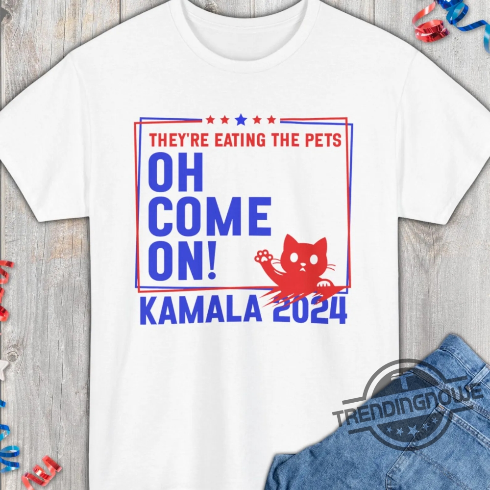 Theyre Eating The Dogs Cats Pets Oh Come On Shirt Kamala Harris Trump Debate 2024 T Shirt Quote 2024 Presidential Debate