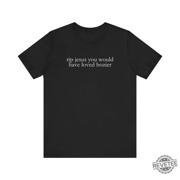 Hozier T Shirt Funny Shirt Rip Jesus You Would Have Loved Hozier Gift For Fans Concert Tour revetee 1