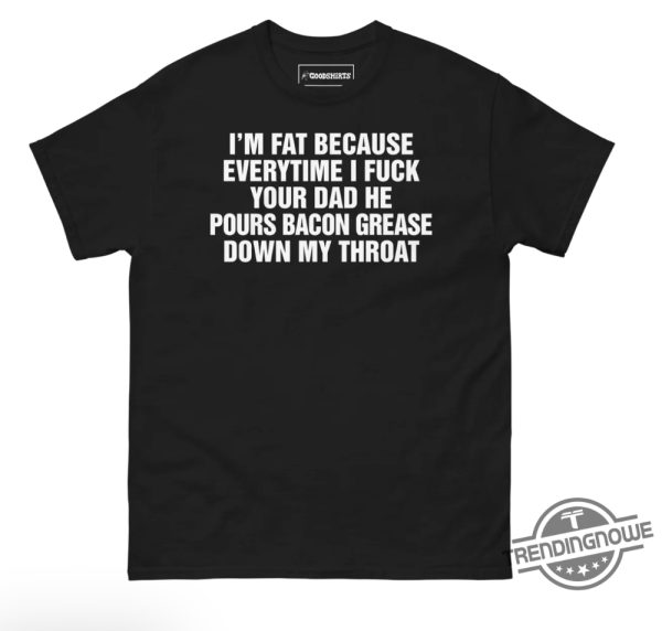 Im Fat Because Everytime I Fuck Your Dad Shirt Im Fat T Shirt Sweatshirt Hoodie trendingnowe 1