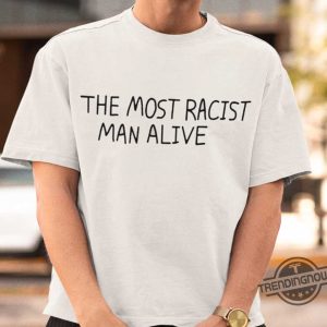 The Most Racist Man Alive Shirt trendingnowe 2