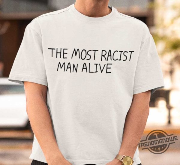 The Most Racist Man Alive Shirt trendingnowe 2