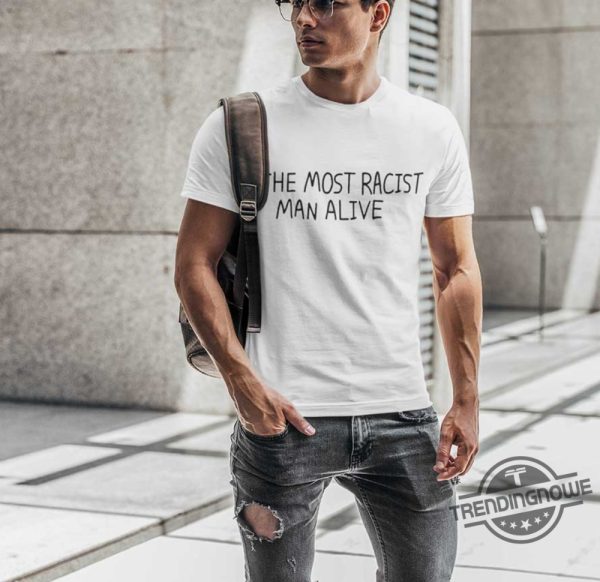 The Most Racist Man Alive Shirt trendingnowe 3