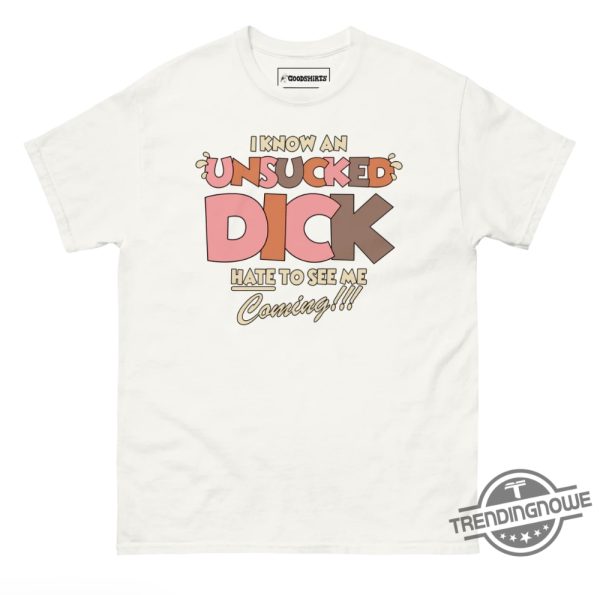 I Know An Unsucked Dick Hate To See Me Coming Shirt trendingnowe 2