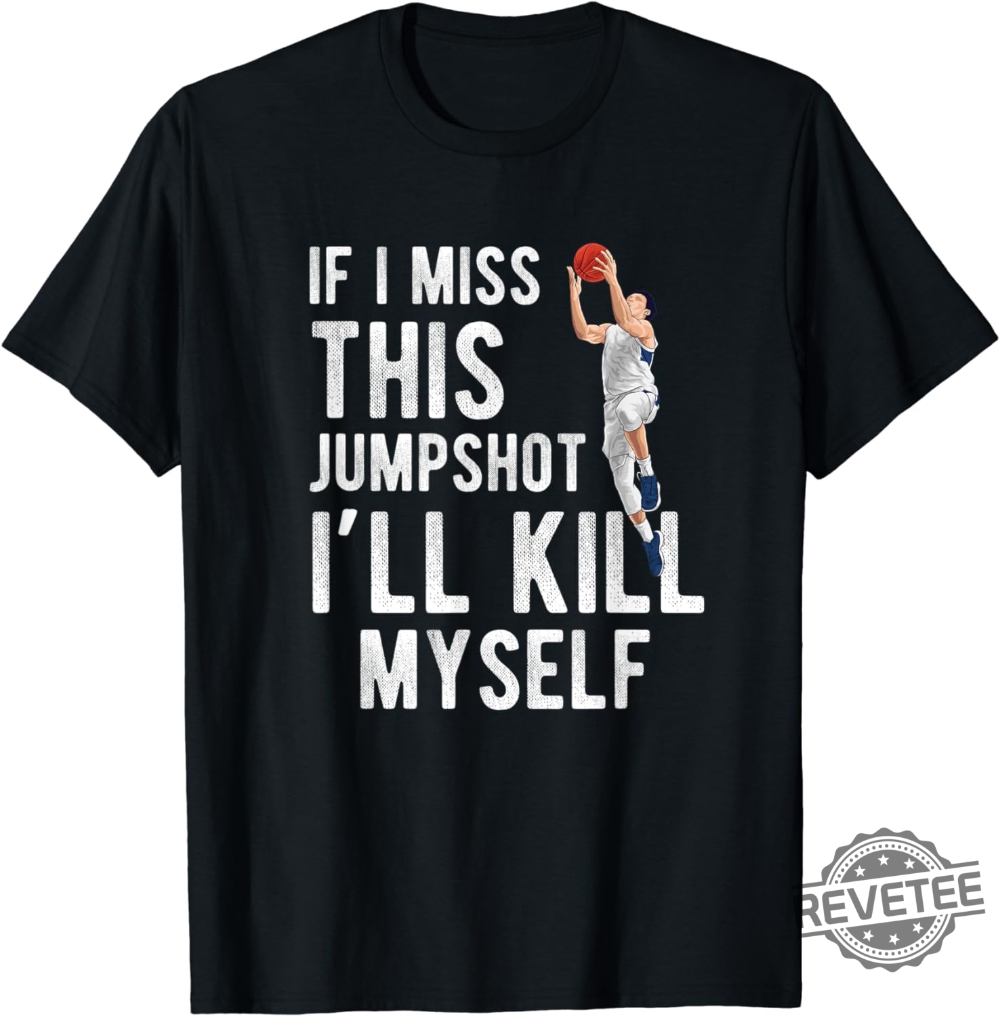 If I Miss This Jumpshot Ill Kill Myself T Shirt If I Miss This Jumpshot Shirt