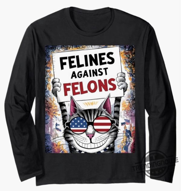 Felines Against Felons Shirt Unique Humorous Catlover Apparel trendingnowe 1