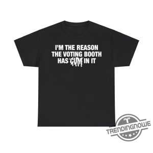 Im The Reason The Voting Booth Has Cum In It Shirt Humorous And Edgy Political Apparel trendingnowe 2