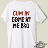 Cum In Come At Me Bro Shirt Edgy And Bold Statement Tee With Humor trendingnowe 1