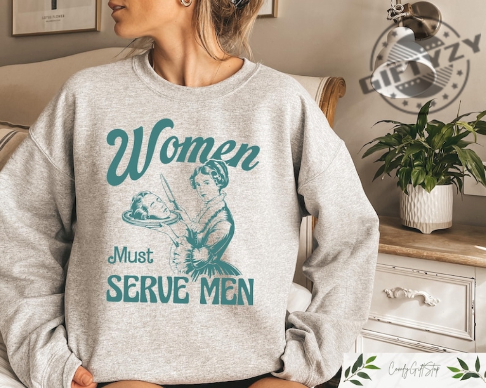 Women Must Serve Men Shirt Clothes For Girls Smashing Patriarchy Tshirt Unhinged Feminist Sweatshirt Feminist Gift