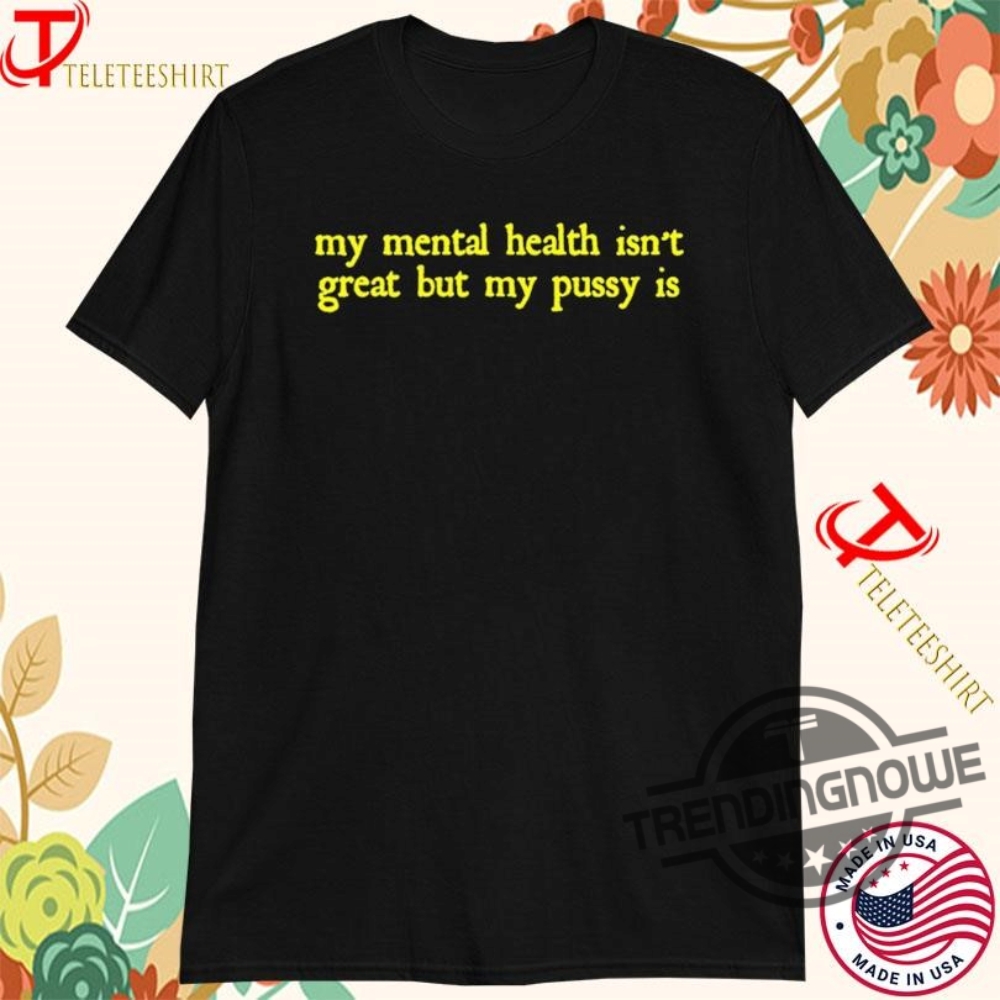 My Mental Health Isnt Great But My Pussy Is Shirt - Bold And Hilarious Statement Tee 6 My Mental Health Isnt Great But My Pussy Is Shirt Bold And Hilarious Statement Tee trendingnowe 1