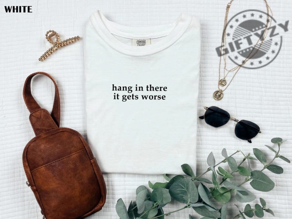 Hang In There It Gets Worse Shirt Funny Shirt For Women Adult Humor Sweatshirt Mental Health Awareness Hoodie Sarcastic Tshirt giftyzy 1 1