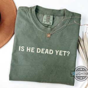 anti trump is he dead yet shirt