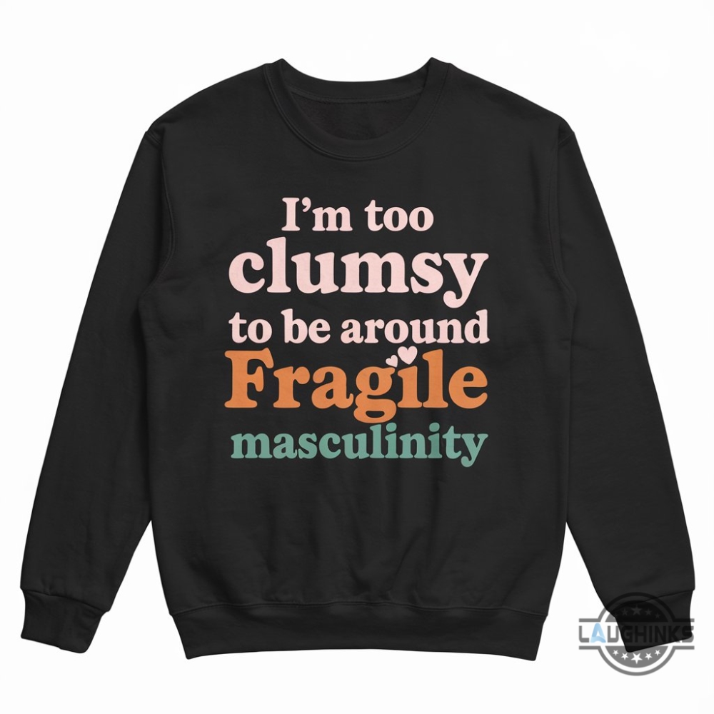 Im Too Clumsy To Be Around Fragile Masculinity Feminist Shirt