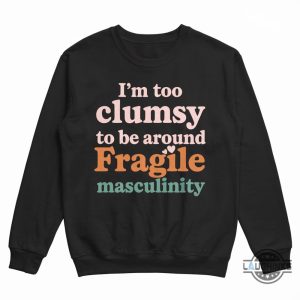 im too clumsy to be around fragile masculinity feminist shirt