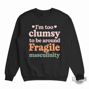 im too clumsy to be around fragile masculinity shirt