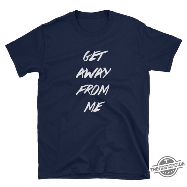 Get Away From Me Unisex Shirt trendingnowe 2