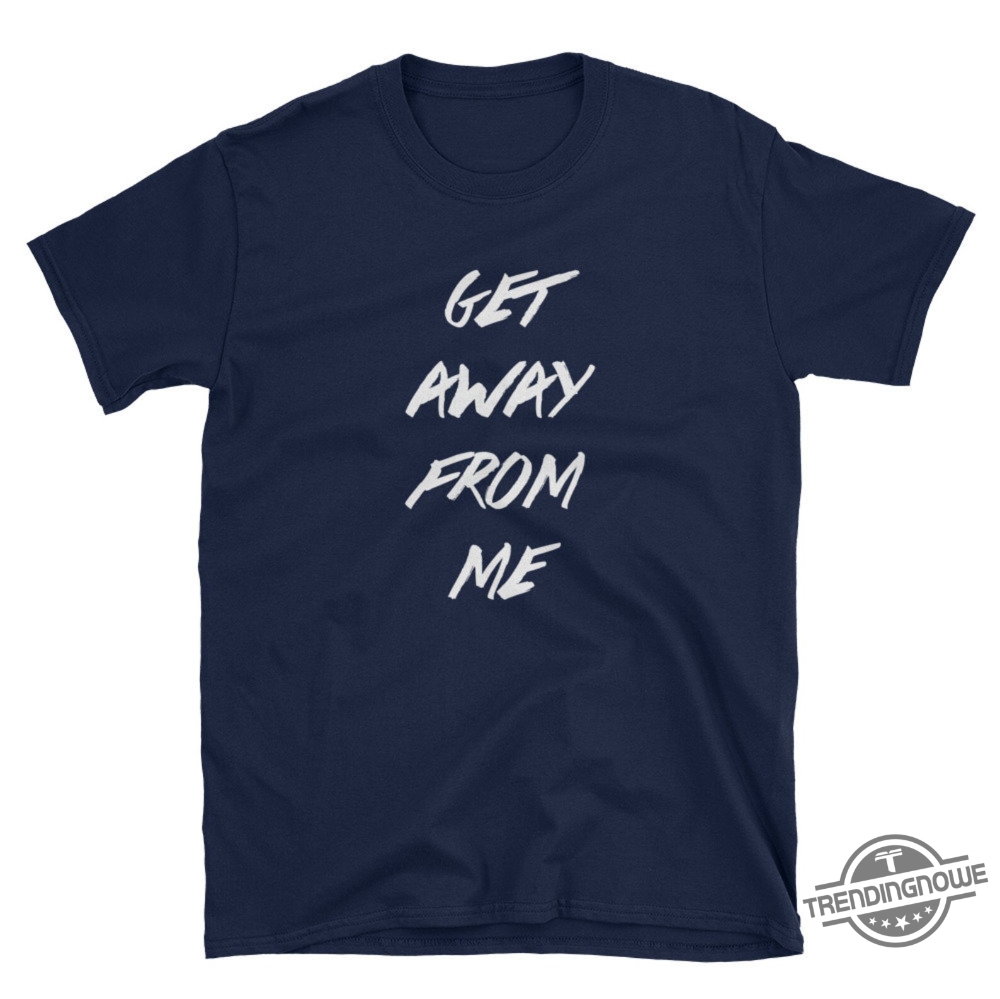 Get Away From Me Unisex Shirt 7 Get Away From Me Unisex Shirt