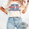 Are We Great Yet Cause I Just Feel Embarrassed T Shirt Hoodie Sweatshirt Tee Gift For Men Women Crewneck Pullover Unique revetee 1 3