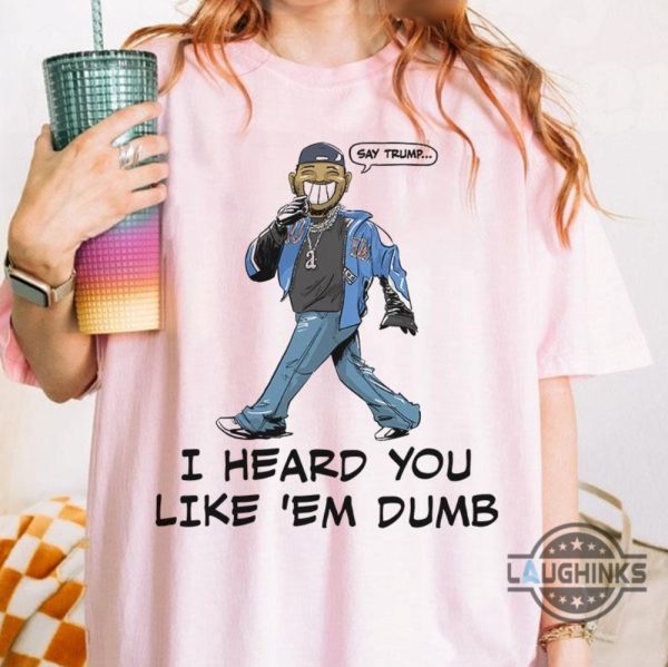 say trump i heard you like em dumb shirt kendrick lamar funny say drake t shirt