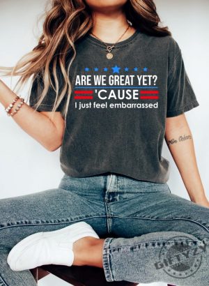 Are We Great Yet Cause I Just Feel Embarrassed Shirt giftyzy 4