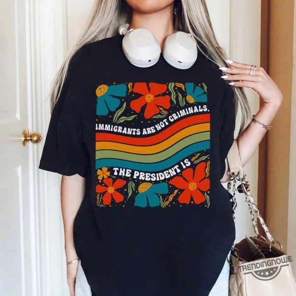 Immigrants Are Not Criminals The President Is Shirt trendingnowe 2