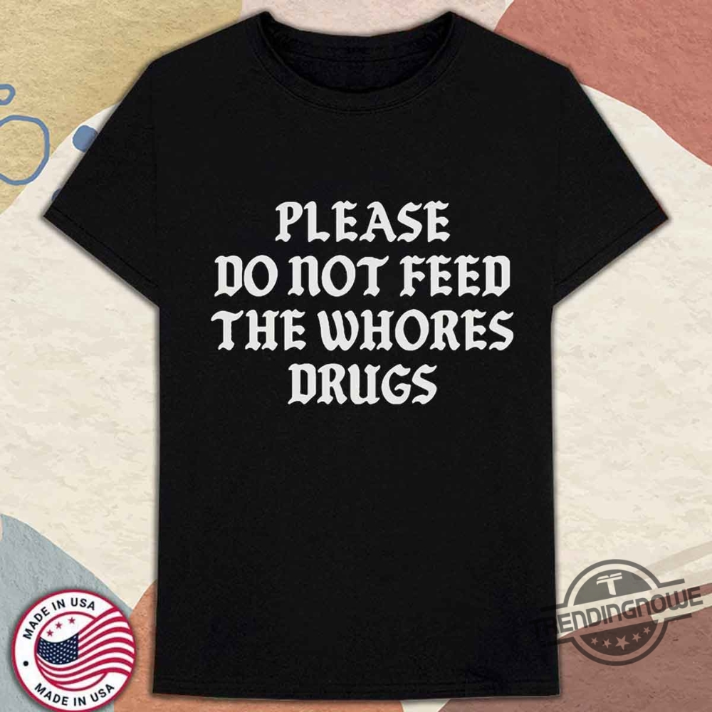 Please Do Not Feed The Whores Drugs Shirt Bold And Controversial Statement Tee trendingnowe 1