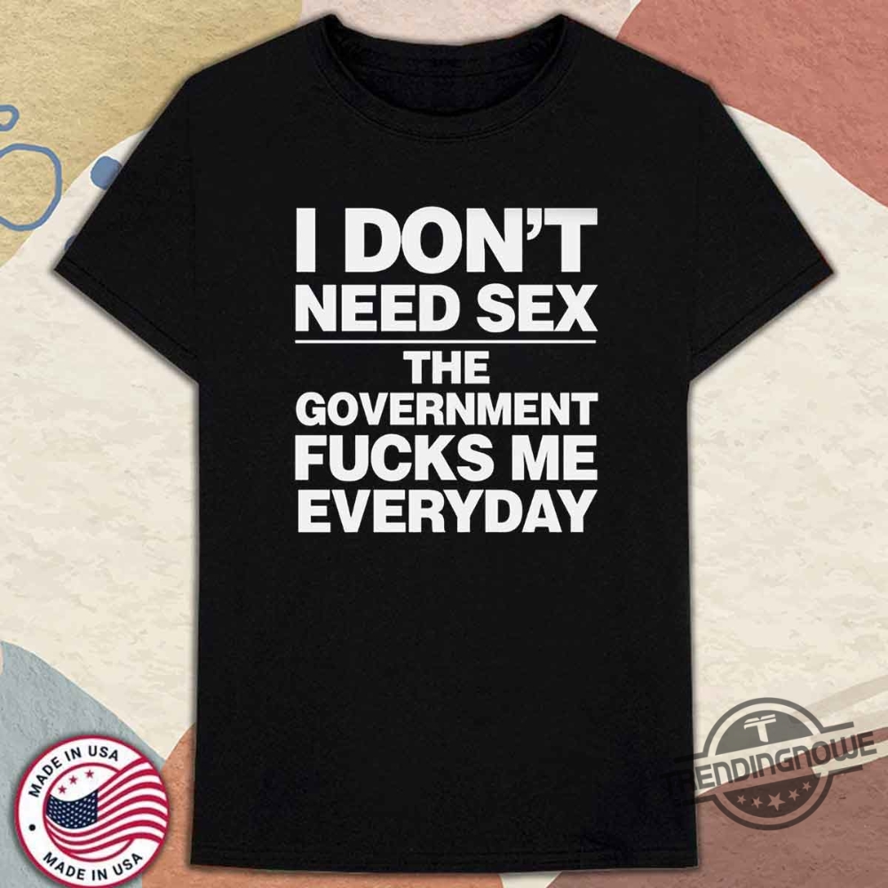 I Dont Need Sex The Government Fucks Me Everyday Shirt trendingnowe 1