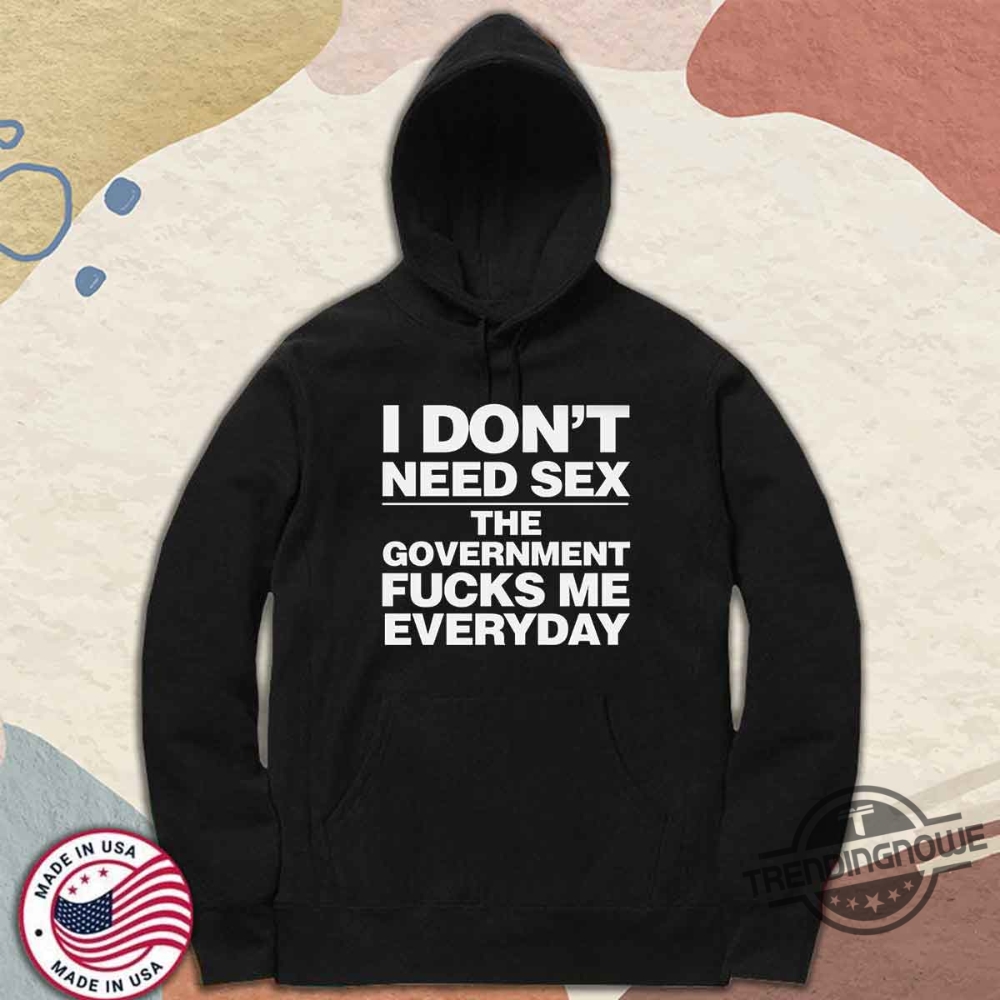 I Dont Need Sex The Government Fucks Me Everyday Shirt 9 I Dont Need Sex The Government Fucks Me Everyday Shirt trendingnowe 2