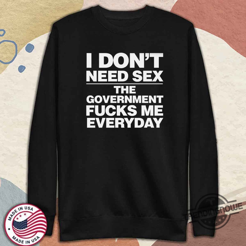 I Dont Need Sex The Government Fucks Me Everyday Shirt 11 I Dont Need Sex The Government Fucks Me Everyday Shirt trendingnowe 4