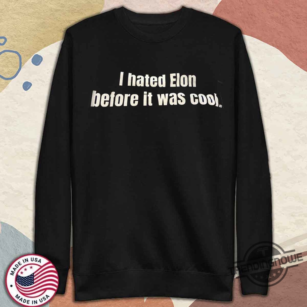 I Hated Elon Musk Before It Was Cool Shirt 11 I Hated Elon Musk Before It Was Cool Shirt