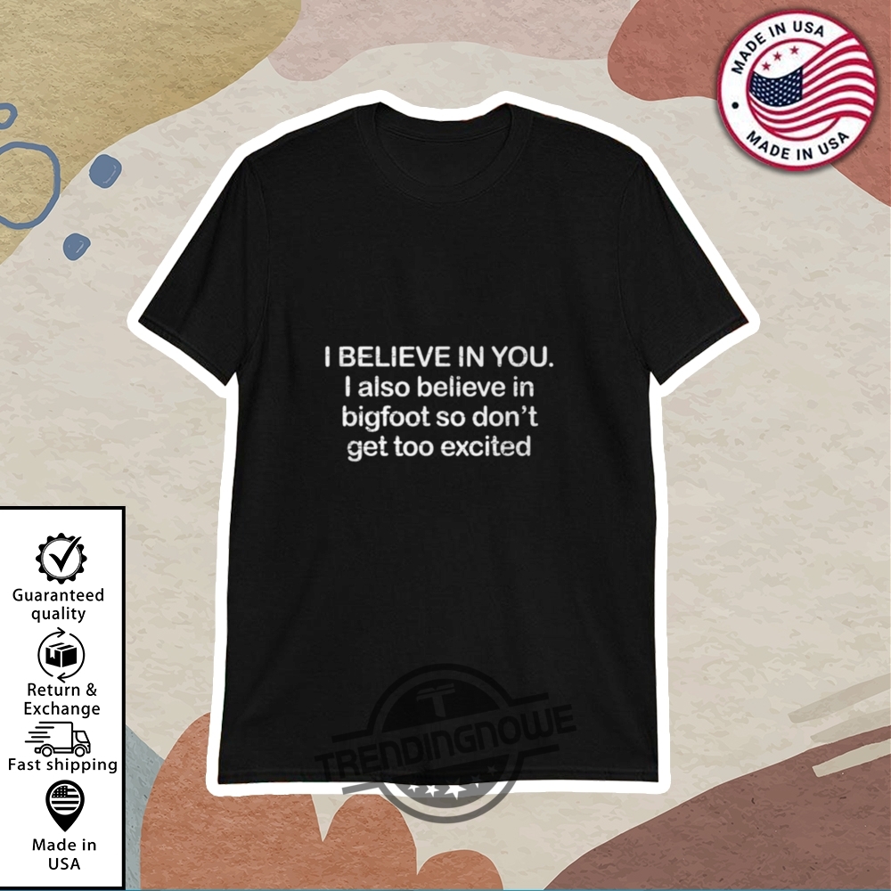 I Believe In You I Also Believe In Bigfoot Shirt trendingnowe 1