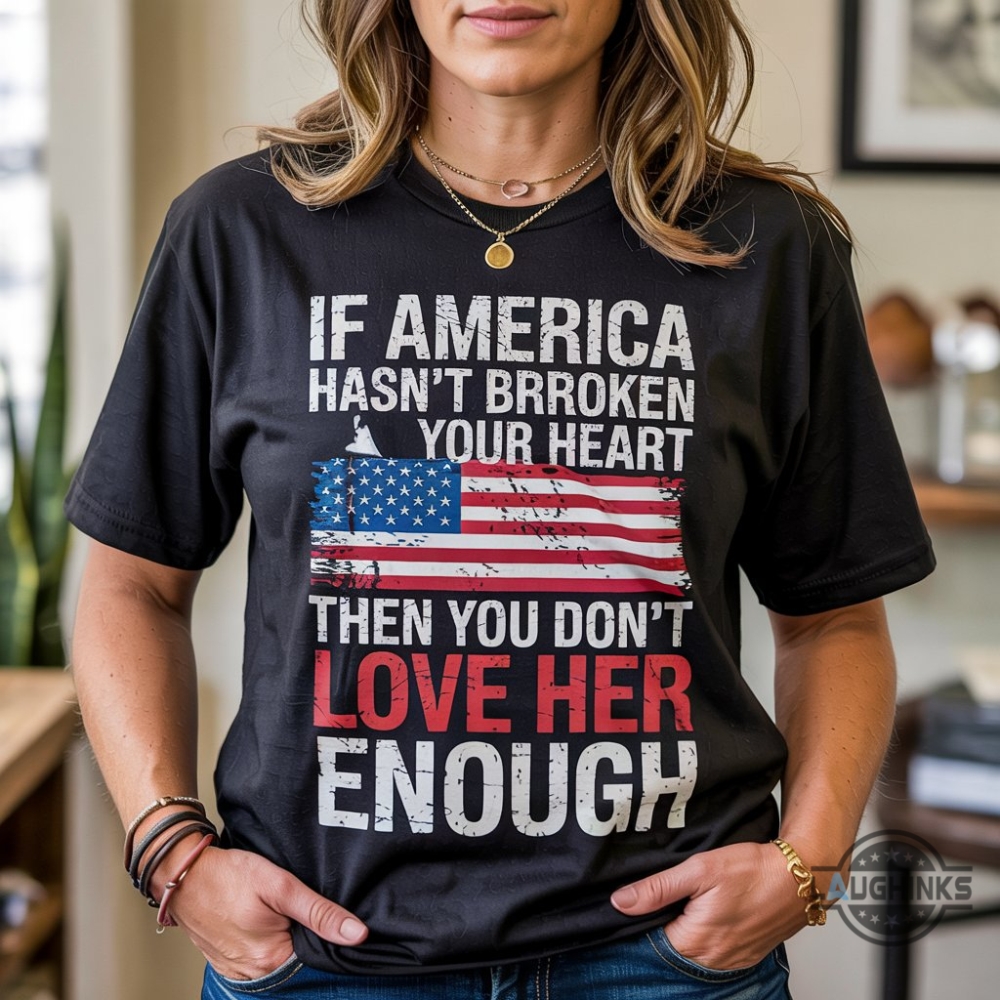 If America Hasnt Broken Your Heart Then You Dont Love Her Enough Shirt 5 IF AMERICA HASNT BROKEN YOUR HEART THEN YOU DONT LOVE HER ENOUGH Shirt