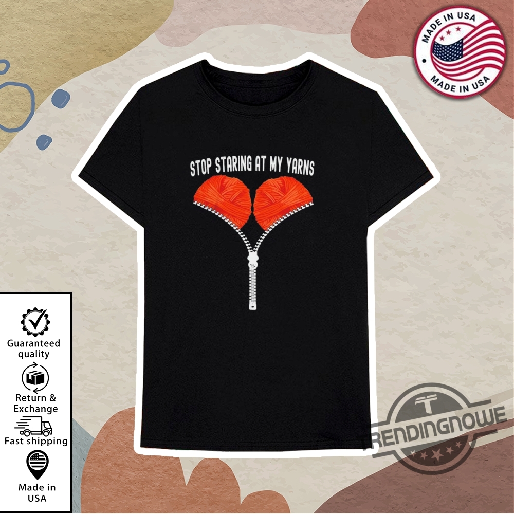 Stop Staring At My Yarns Shirt 10 Stop Staring At My Yarns Shirt