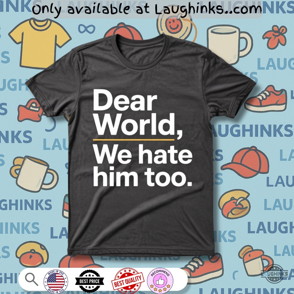 Dear World We Hate Him Too Shirt Anti Trump Tariffs 2 Dear World We Hate Him Too Shirt Anti Trump Tariffs