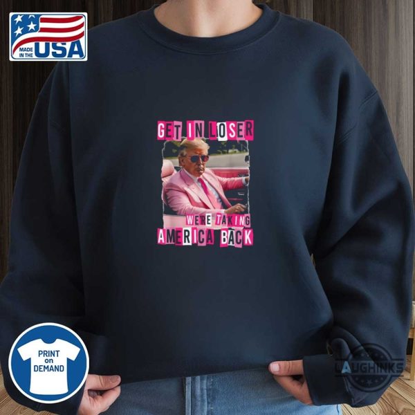 funny get in loser we are taking america back trump shirt