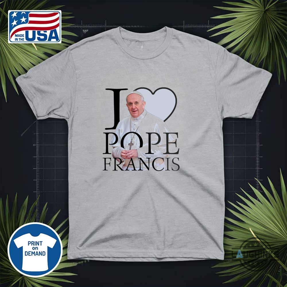 I Love Pope Francis Shirt Rip Pope Francis Tee 10 I love Pope Francis Shirt RIP Pope Francis Tee