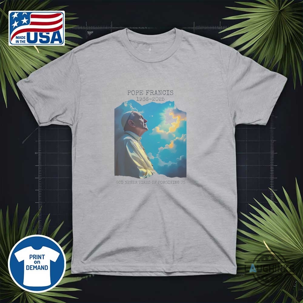 Pope Francis Memorial Shirt God Never Tires Of Forgiving Us 1936 2025 10 Pope Francis Memorial Shirt God Never Tires of Forgiving Us 1936 2025