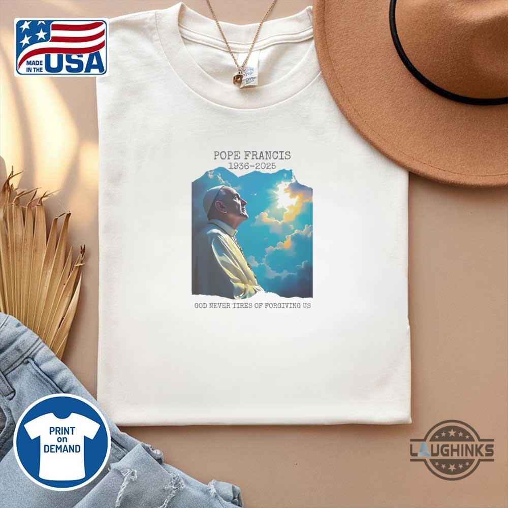 Pope Francis Memorial Shirt God Never Tires Of Forgiving Us 1936 2025 11 Pope Francis Memorial Shirt God Never Tires of Forgiving Us 1936 2025