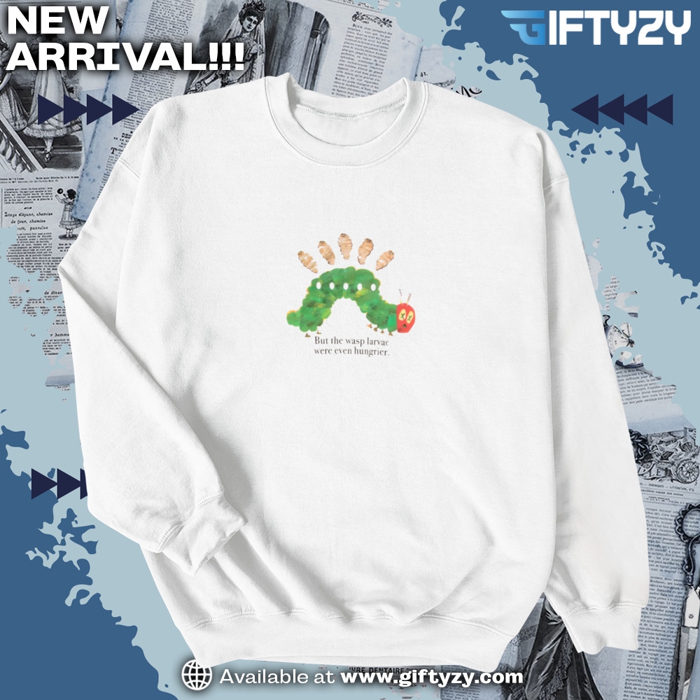 The Wasp Larvae Are Hungrier Shirt 6 The Wasp Larvae are hungrier shirt