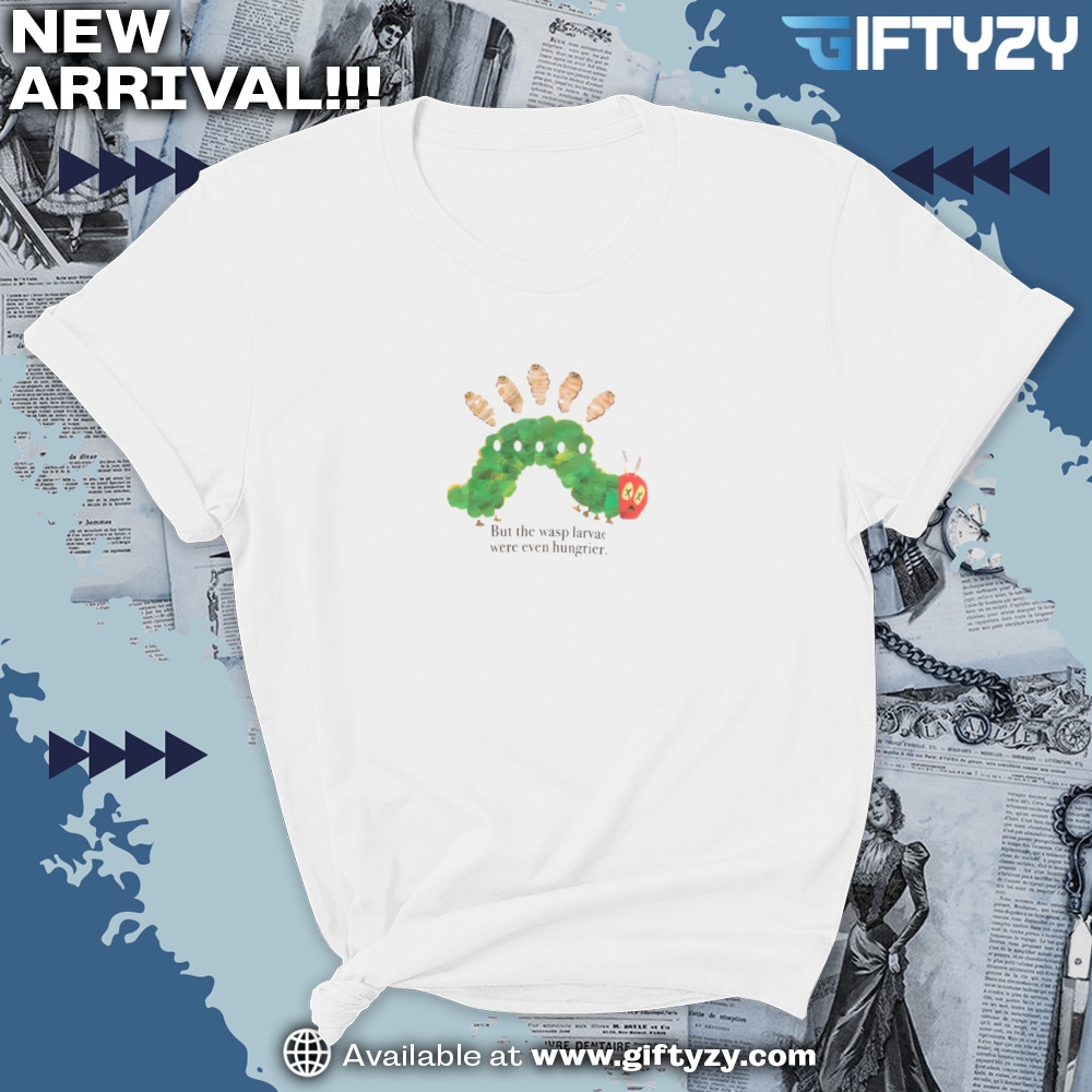 The Wasp Larvae Are Hungrier Shirt 7 The Wasp Larvae are hungrier shirt