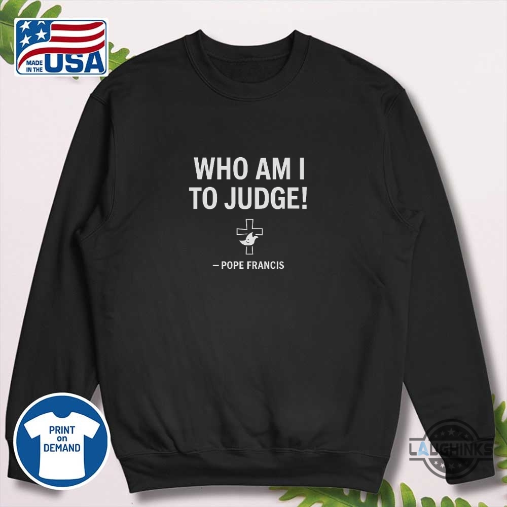 Pope Francis Who Am I To Judge Shirt 5 Pope Francis Who am I to Judge shirt