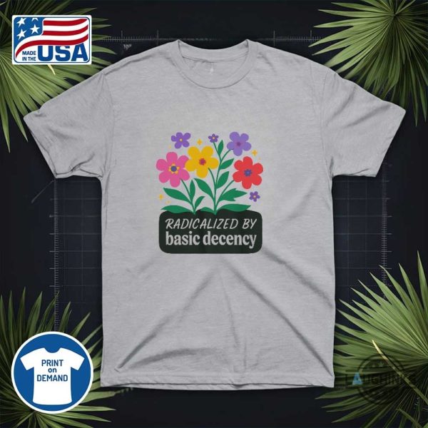 radicalized by basic decency shirt