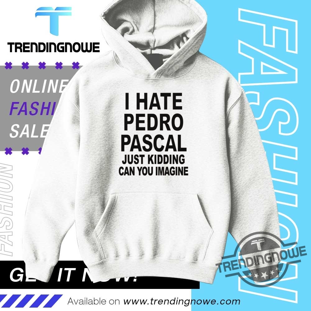 I Hate Pedro Pascal Just Kidding Can You Imagine Shirt 9 I Hate Pedro Pascal Just Kidding Can You Imagine Shirt