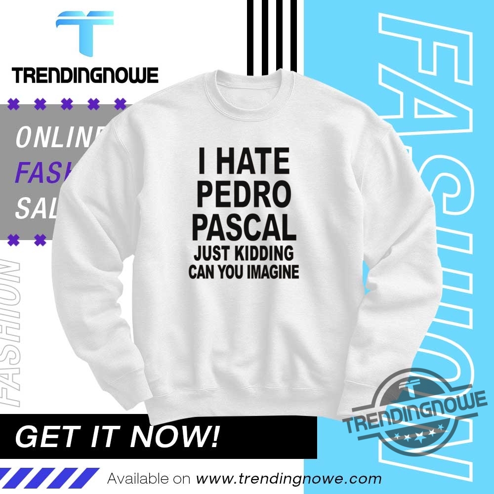 I Hate Pedro Pascal Just Kidding Can You Imagine Shirt 10 I Hate Pedro Pascal Just Kidding Can You Imagine Shirt