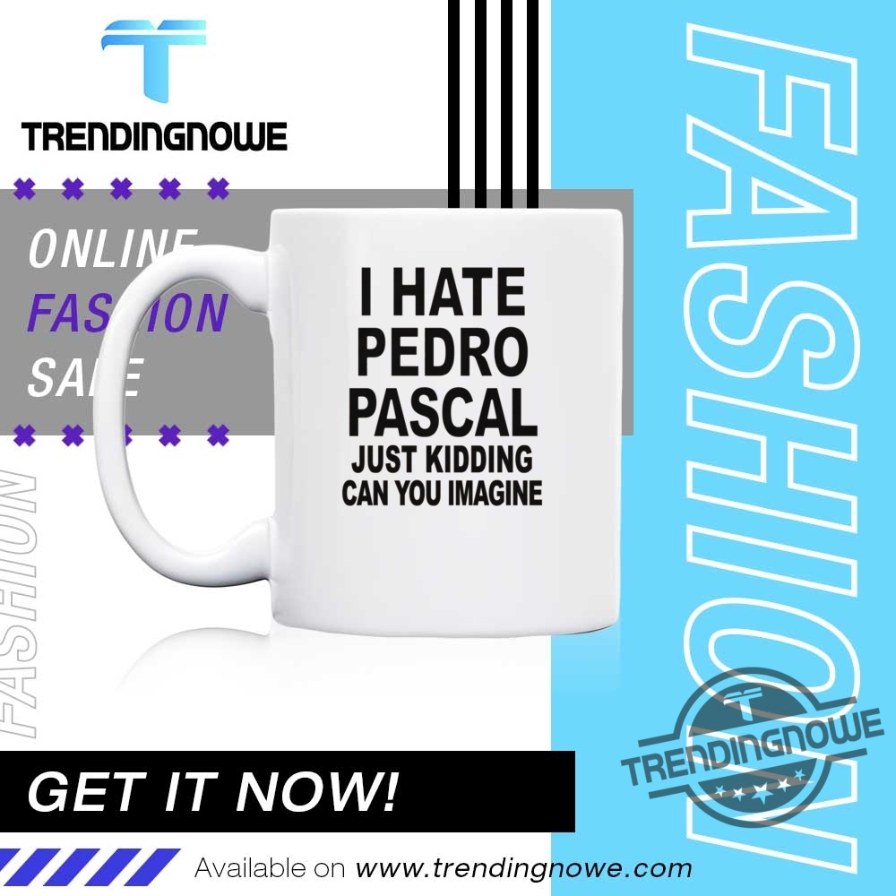 I Hate Pedro Pascal Just Kidding Can You Imagine Shirt 11 I Hate Pedro Pascal Just Kidding Can You Imagine Shirt