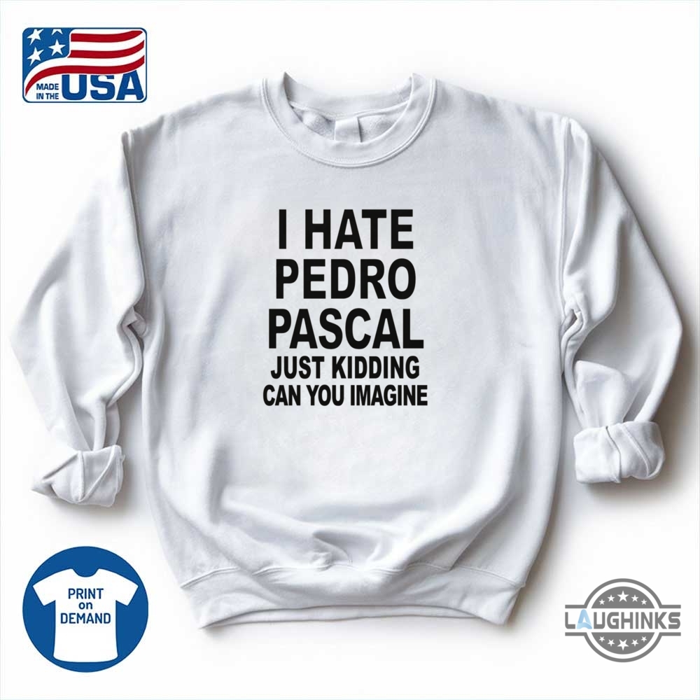 I Hate Pedro Pascal Just Kidding Shirt 10 I hate pedro pascal just kidding shirt