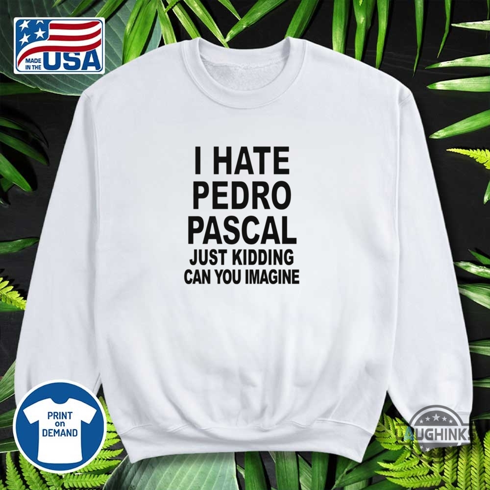 I Hate Pedro Pascal Just Kidding Shirt 12 I hate pedro pascal just kidding shirt