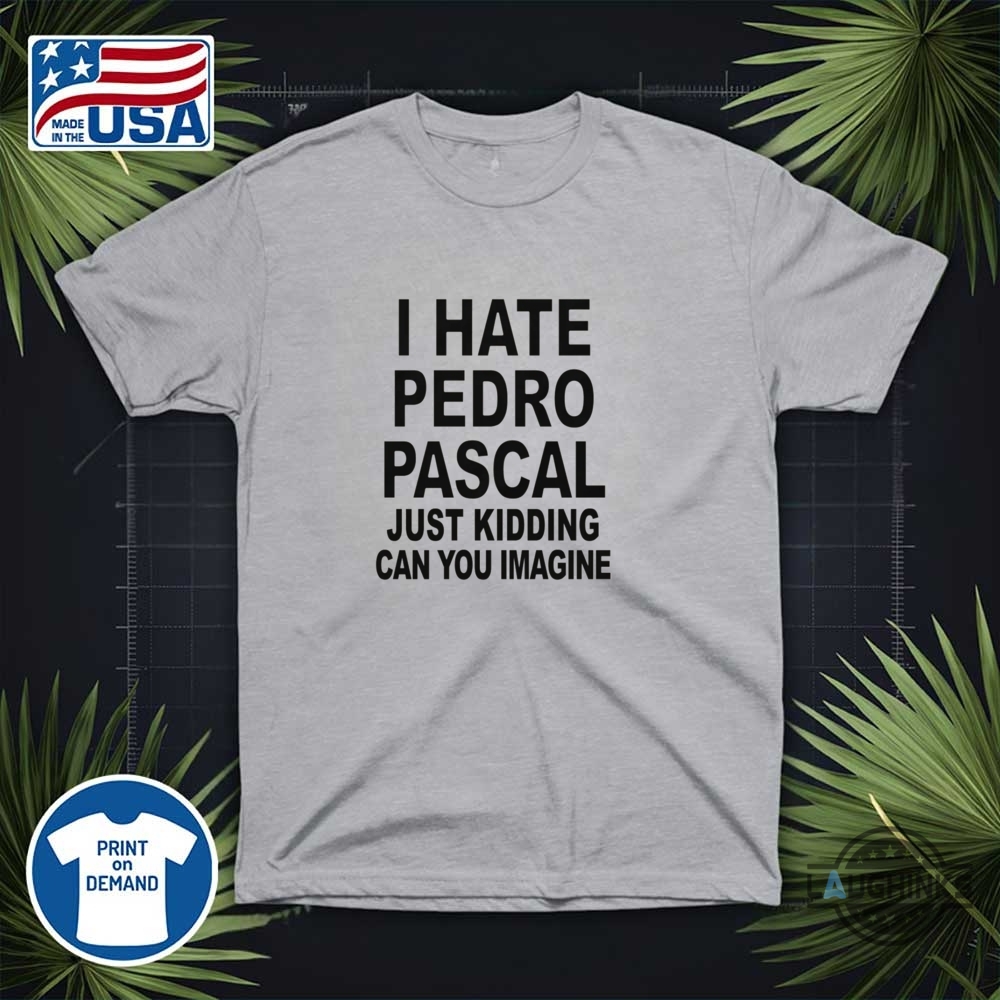 I Hate Pedro Pascal Just Kidding Shirt 13 I hate pedro pascal just kidding shirt