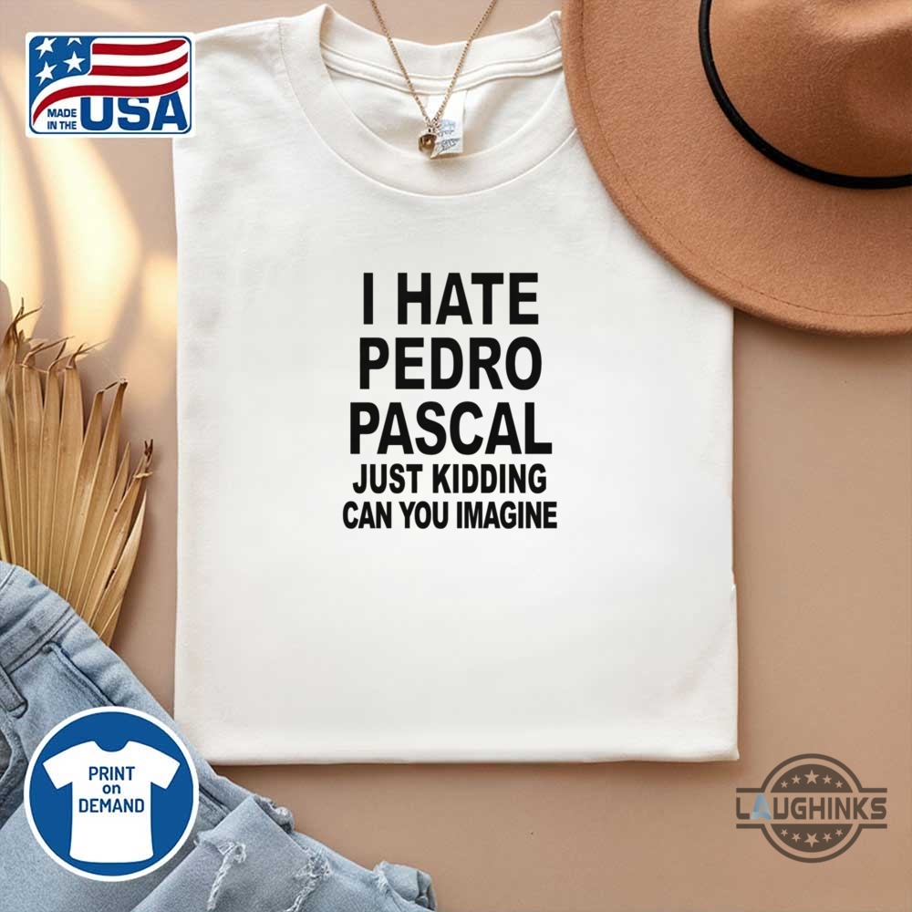 I Hate Pedro Pascal Just Kidding Shirt 14 I hate pedro pascal just kidding shirt
