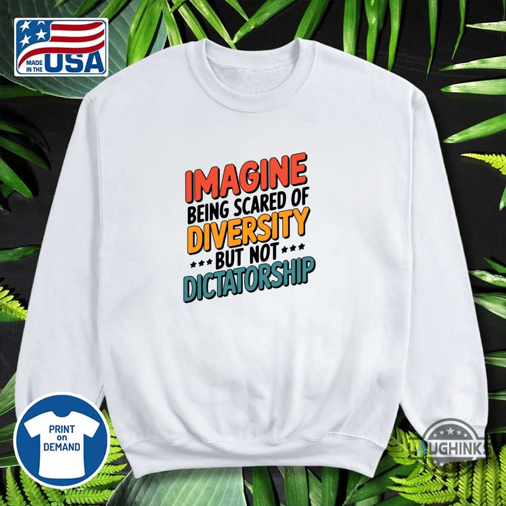 Imagine Being Scared Of Diversity But Not Dictatorship Shirt 12 Imagine Being Scared Of Diversity But Not Dictatorship Shirt